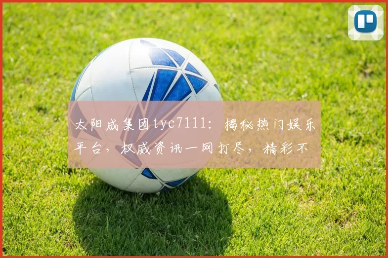 太阳成集团tyc7111：揭秘热门娱乐平台，权威资讯一网打尽，精彩不容错过