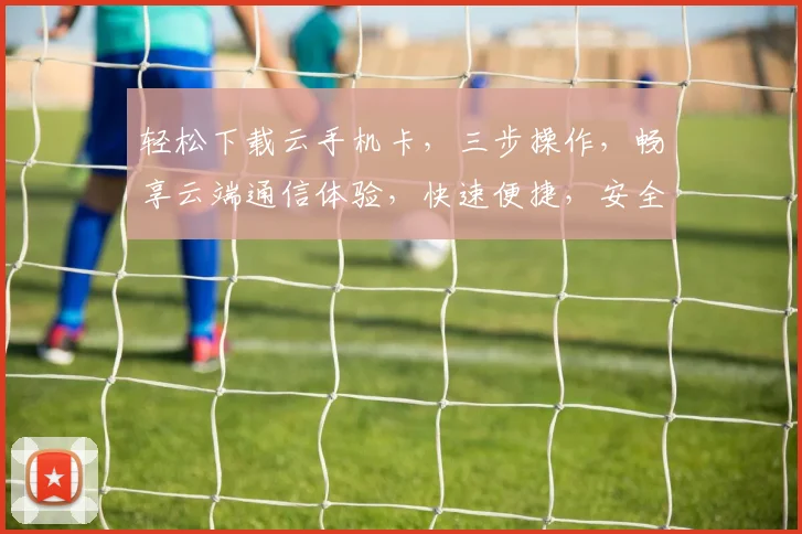 轻松下载云手机卡，三步操作，畅享云端通信体验，快速便捷，安全可靠，三网通用。