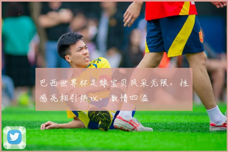 巴西世界杯足球宝贝风采无限，性感亮相引热议，激情四溢
