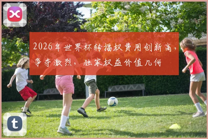 2026年世界杯转播权费用创新高，争夺激烈，独家权益价值几何