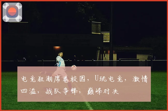电竞狂潮席卷校园，U玩电竞，激情四溢，战队争锋，巅峰对决
