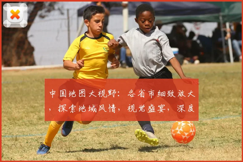 中国地图大视野：各省市细致放大，探索地域风情，视觉盛宴，深度解读，不容错过，一网打尽。