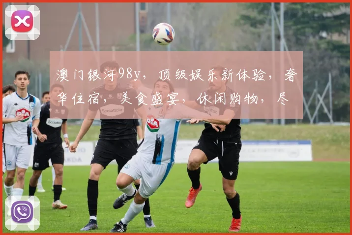 澳门银河98y，顶级娱乐新体验，奢华住宿，美食盛宴，休闲购物，尽享一网打尽