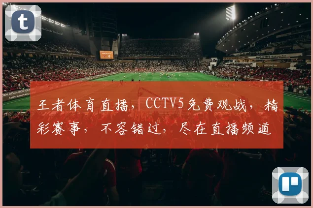 王者体育直播，CCTV5免费观战，精彩赛事，不容错过，尽在直播频道，三个平台同播