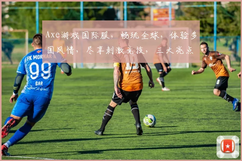 Axe游戏国际服，畅玩全球，体验多国风情，尽享刺激竞技，三大亮点，不容错过