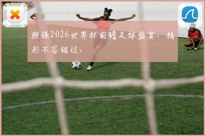 颜强2026世界杯前瞻足球盛宴，精彩不容错过，