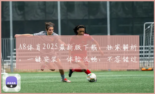 A8体育2025最新版下载，独家解析，一键安装，体验流畅，不容错过