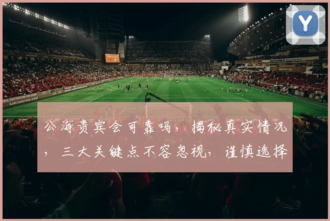 公海贵宾会可靠吗，揭秘真实情况，三大关键点不容忽视，谨慎选择