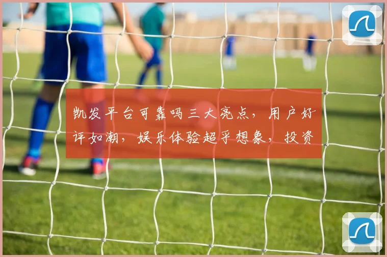 凯发平台可靠吗三大亮点，用户好评如潮，娱乐体验超乎想象，投资首选
