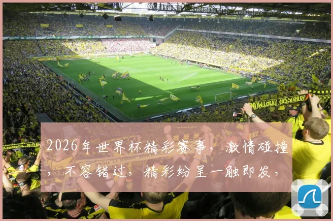 2026年世界杯精彩赛事，激情碰撞，不容错过，精彩纷呈一触即发，敬请期待