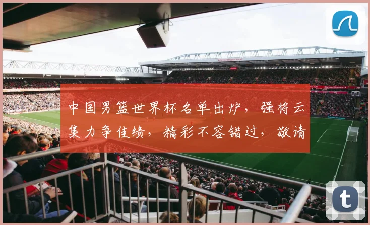 中国男篮世界杯名单出炉，强将云集力争佳绩，精彩不容错过，敬请期待