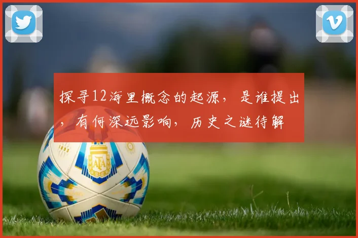 探寻12海里概念的起源，是谁提出，有何深远影响，历史之谜待解
