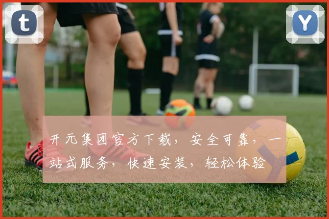 开元集团官方下载，安全可靠，一站式服务，快速安装，轻松体验