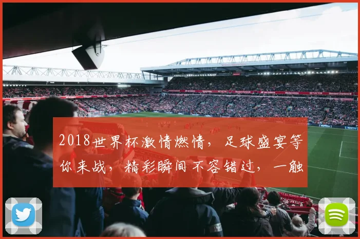 2018世界杯激情燃情，足球盛宴等你来战，精彩瞬间不容错过，一触即发
