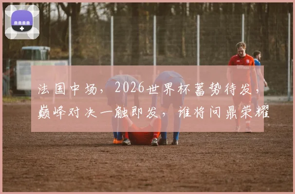 法国中场，2026世界杯蓄势待发，巅峰对决一触即发，谁将问鼎荣耀