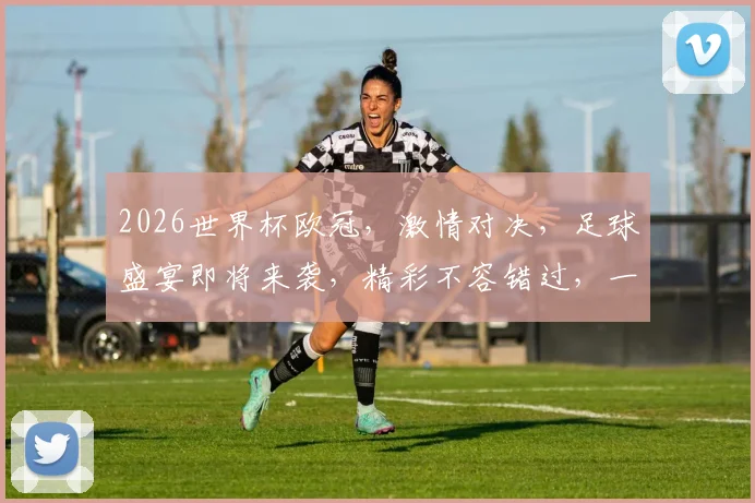2026世界杯欧冠，激情对决，足球盛宴即将来袭，精彩不容错过，一触即发