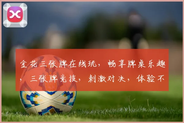 金花三张牌在线玩，畅享牌桌乐趣，三张牌竞技，刺激对决，体验不一样的棋牌游戏