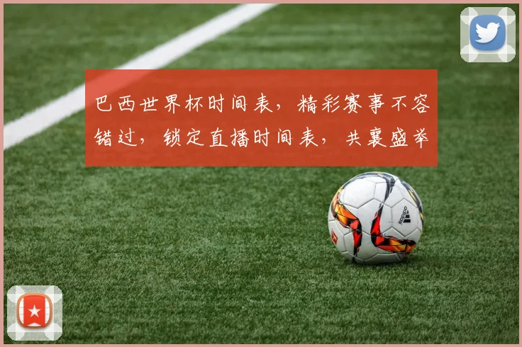 巴西世界杯时间表，精彩赛事不容错过，锁定直播时间表，共襄盛举
