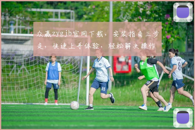 众赢zygjb官网下载，安装指南三步走，快速上手体验，轻松解决操作难题，助力高效办公三，三，三