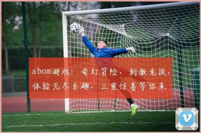 abom游戏：奇幻冒险，刺激竞技，体验无尽乐趣，三重惊喜等你来