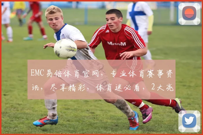 EMC易倍体育官网，专业体育赛事资讯，尽享精彩，体育迷必看，2大亮点不容错过