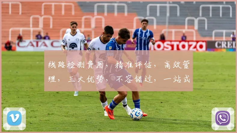 线路检测费用，精准评估，高效管理，三大优势，不容错过，一站式解决方案