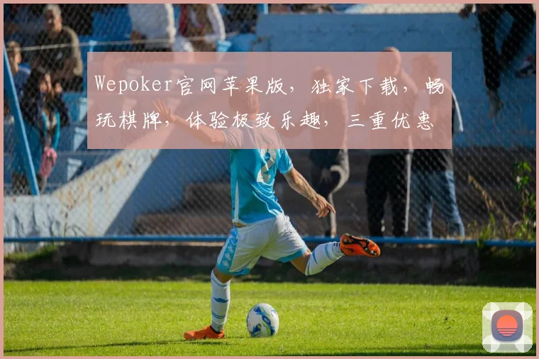 Wepoker官网苹果版，独家下载，畅玩棋牌，体验极致乐趣，三重优惠，不容错过，快来加入