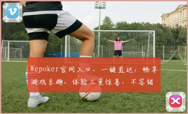 Wepoker官网入口，一键直达，畅享游戏乐趣，体验三重惊喜，不容错过
