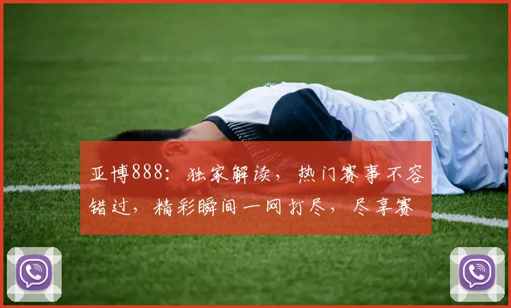 亚博888：独家解读，热门赛事不容错过，精彩瞬间一网打尽，尽享赛事盛宴