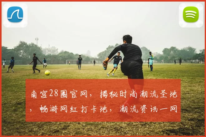 南宫28圈官网，揭秘时尚潮流圣地，畅游网红打卡地，潮流资讯一网打尽